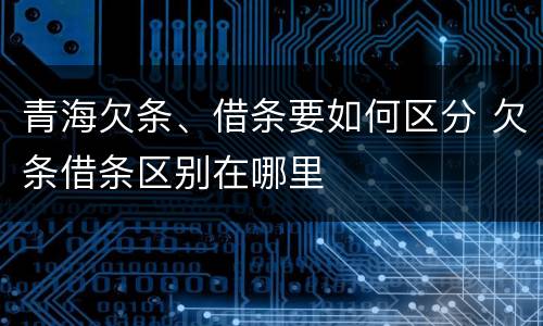 青海欠条、借条要如何区分 欠条借条区别在哪里