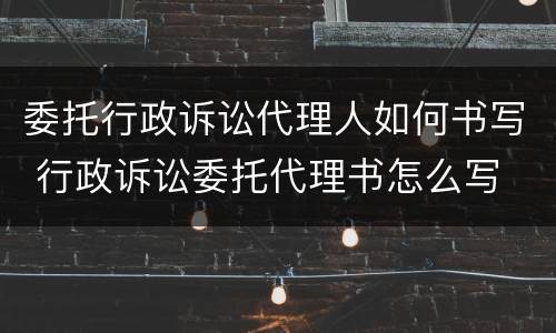 委托行政诉讼代理人如何书写 行政诉讼委托代理书怎么写