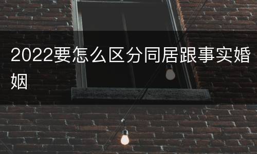 2022要怎么区分同居跟事实婚姻