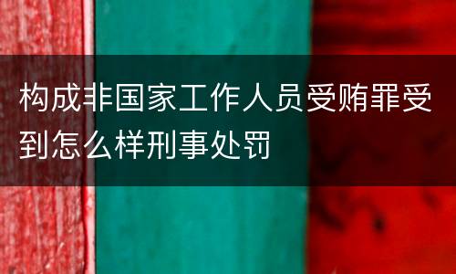 构成非国家工作人员受贿罪受到怎么样刑事处罚
