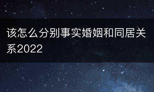 该怎么分别事实婚姻和同居关系2022