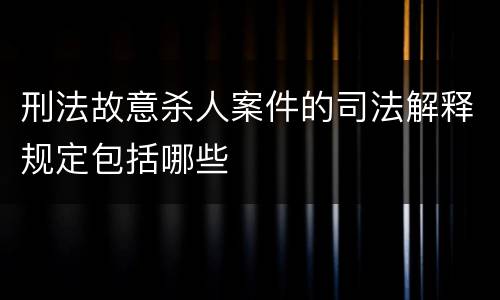 刑法故意杀人案件的司法解释规定包括哪些