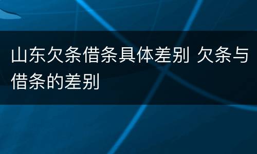 山东欠条借条具体差别 欠条与借条的差别