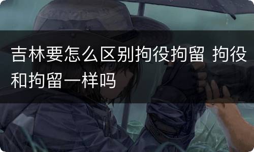 吉林要怎么区别拘役拘留 拘役和拘留一样吗