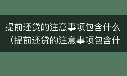 提前还贷的注意事项包含什么（提前还贷的注意事项包含什么呢）