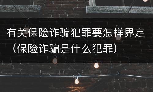 有关保险诈骗犯罪要怎样界定（保险诈骗是什么犯罪）