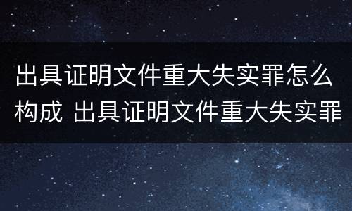 出具证明文件重大失实罪怎么构成 出具证明文件重大失实罪构成要件错误的是