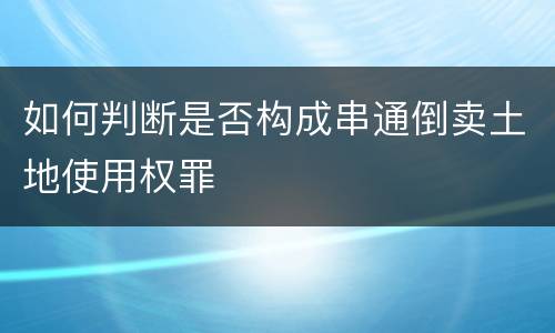 如何判断是否构成串通倒卖土地使用权罪