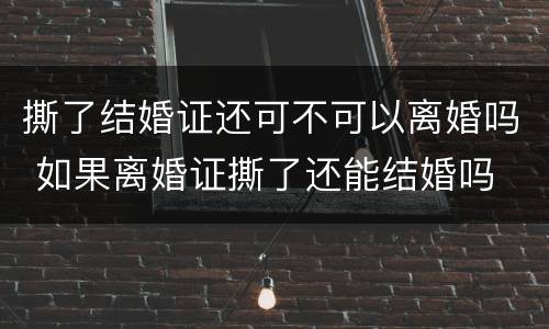 撕了结婚证还可不可以离婚吗 如果离婚证撕了还能结婚吗