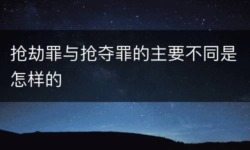 抢劫罪与抢夺罪的主要不同是怎样的