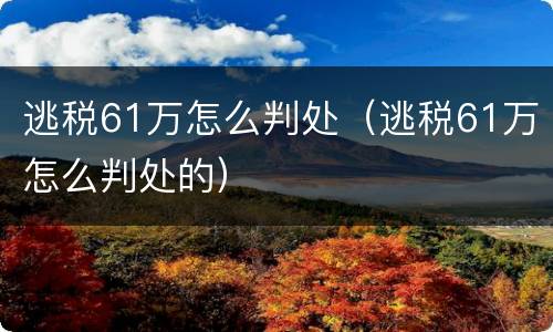 逃税61万怎么判处（逃税61万怎么判处的）