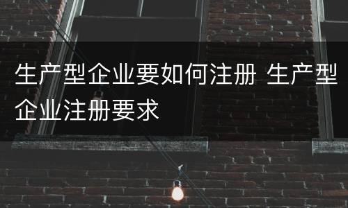 生产型企业要如何注册 生产型企业注册要求