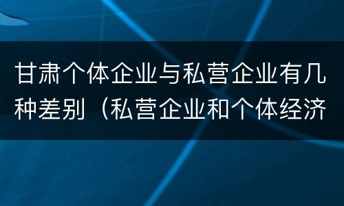 甘肃个体企业与私营企业有几种差别（私营企业和个体经济的区别）
