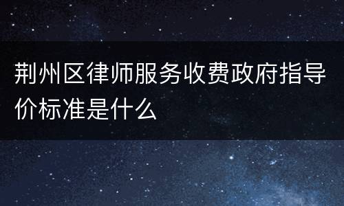 荆州区律师服务收费政府指导价标准是什么