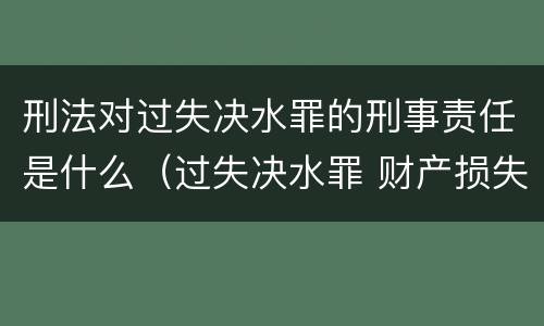 刑法对过失决水罪的刑事责任是什么（过失决水罪 财产损失标准）