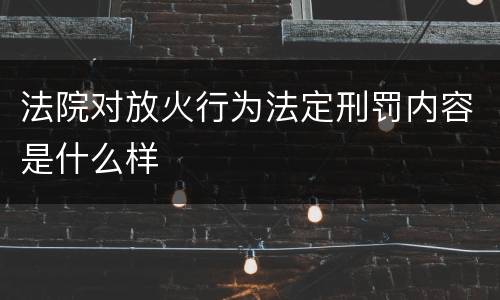 法院对放火行为法定刑罚内容是什么样