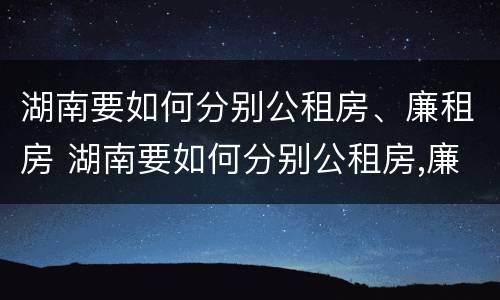 湖南要如何分别公租房、廉租房 湖南要如何分别公租房,廉租房和商品房
