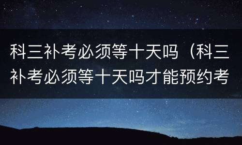 科三补考必须等十天吗（科三补考必须等十天吗才能预约考试吗）