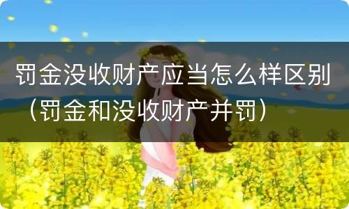 罚金没收财产应当怎么样区别（罚金和没收财产并罚）