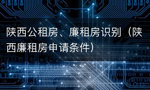 陕西公租房、廉租房识别（陕西廉租房申请条件）