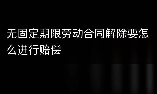 无固定期限劳动合同解除要怎么进行赔偿