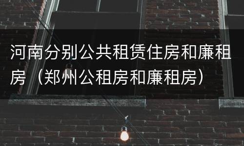 河南分别公共租赁住房和廉租房（郑州公租房和廉租房）
