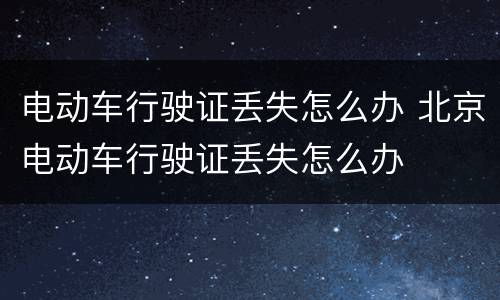 电动车行驶证丢失怎么办 北京电动车行驶证丢失怎么办