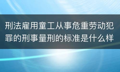 刑法雇用童工从事危重劳动犯罪的刑事量刑的标准是什么样的