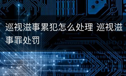 巡视滋事累犯怎么处理 巡视滋事罪处罚