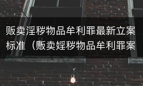 贩卖淫秽物品牟利罪最新立案标准（贩卖婬秽物品牟利罪案例）
