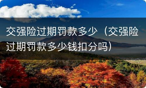 交强险过期罚款多少（交强险过期罚款多少钱扣分吗）