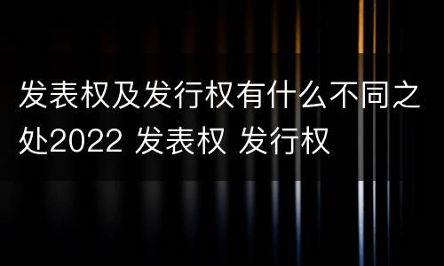 发表权及发行权有什么不同之处2022 发表权 发行权