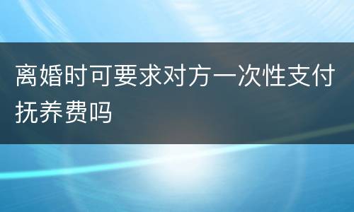 离婚时可要求对方一次性支付抚养费吗
