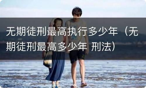 无期徒刑最高执行多少年（无期徒刑最高多少年 刑法）