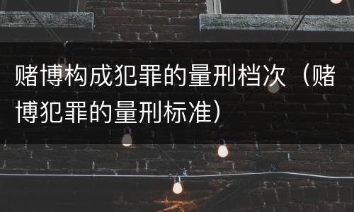 赌博构成犯罪的量刑档次（赌博犯罪的量刑标准）