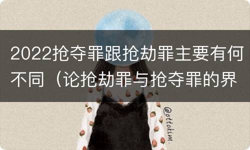 2022抢夺罪跟抢劫罪主要有何不同（论抢劫罪与抢夺罪的界限）