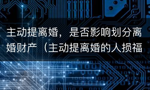 主动提离婚，是否影响划分离婚财产（主动提离婚的人损福吗）