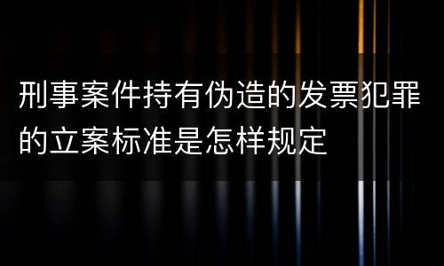 刑事案件持有伪造的发票犯罪的立案标准是怎样规定