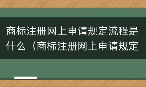 商标注册网上申请规定流程是什么（商标注册网上申请规定流程是什么呢）