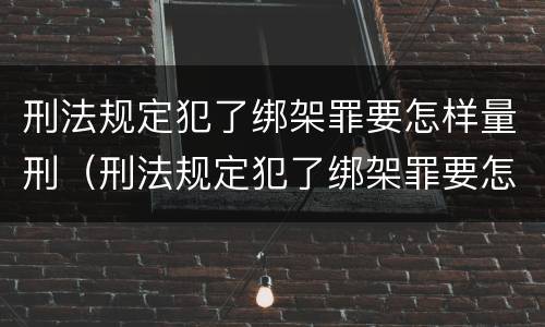 刑法规定犯了绑架罪要怎样量刑（刑法规定犯了绑架罪要怎样量刑呢）