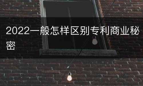 2022一般怎样区别专利商业秘密