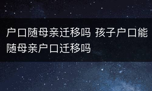 户口随母亲迁移吗 孩子户口能随母亲户口迁移吗