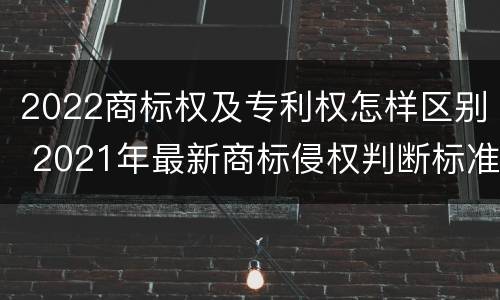 2022商标权及专利权怎样区别 2021年最新商标侵权判断标准