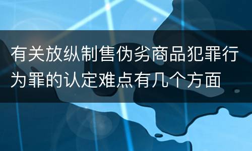有关放纵制售伪劣商品犯罪行为罪的认定难点有几个方面