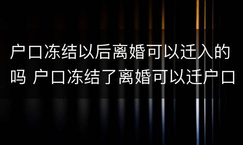户口冻结以后离婚可以迁入的吗 户口冻结了离婚可以迁户口吗?