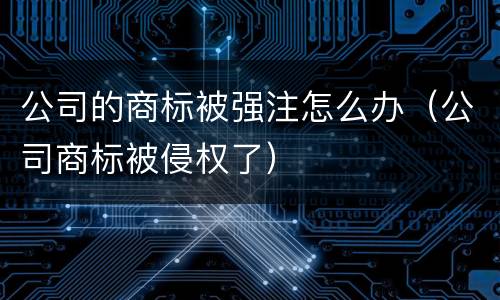 公司的商标被强注怎么办（公司商标被侵权了）