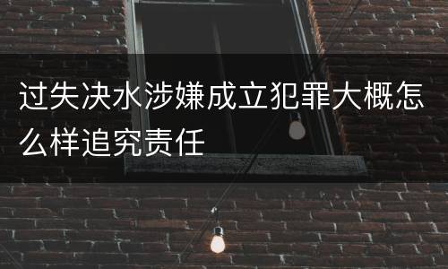 过失决水涉嫌成立犯罪大概怎么样追究责任