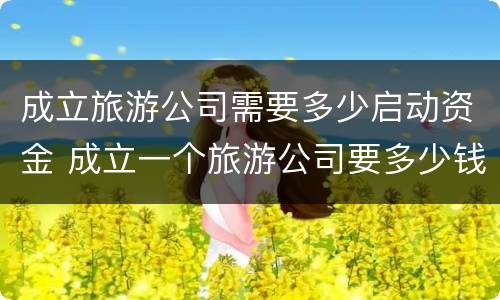 成立旅游公司需要多少启动资金 成立一个旅游公司要多少钱