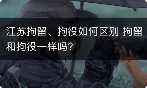 江苏拘留、拘役如何区别 拘留和拘役一样吗?