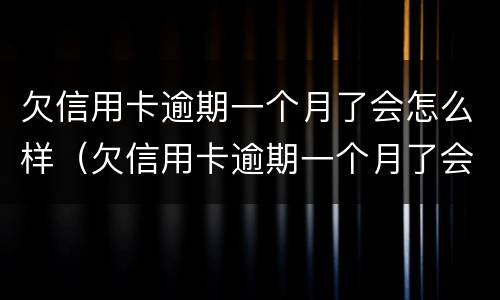 欠信用卡逾期一个月了会怎么样（欠信用卡逾期一个月了会怎么样吗）